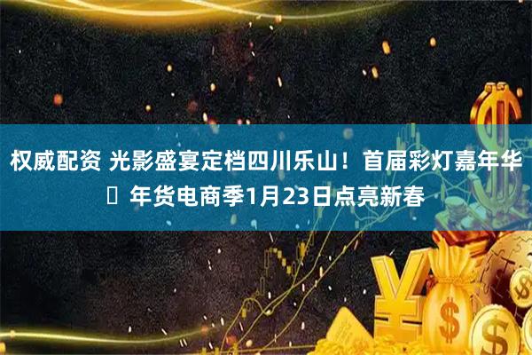 权威配资 光影盛宴定档四川乐山！首届彩灯嘉年华・年货电商季1月23日点亮新春