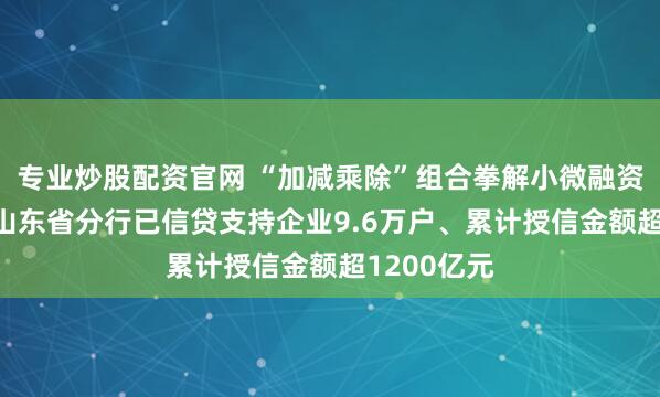 专业炒股配资官网 “加减乘除”组合拳解小微融资之渴 建行山东省分行已信贷支持企业9.6万户、累计授信金额超1200亿元