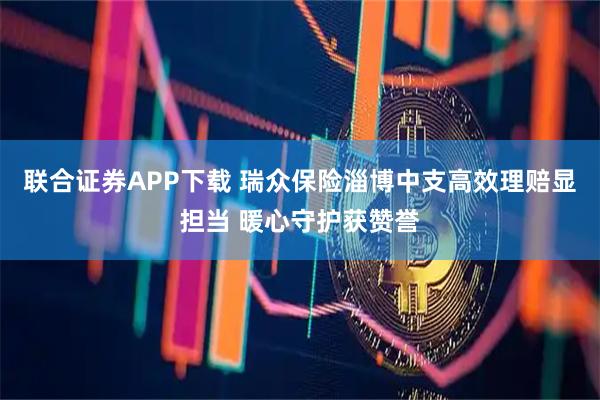 联合证券APP下载 瑞众保险淄博中支高效理赔显担当 暖心守护获赞誉