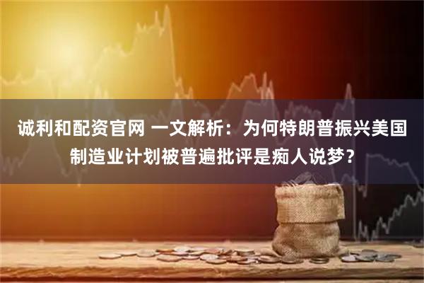 诚利和配资官网 一文解析：为何特朗普振兴美国制造业计划被普遍批评是痴人说梦？