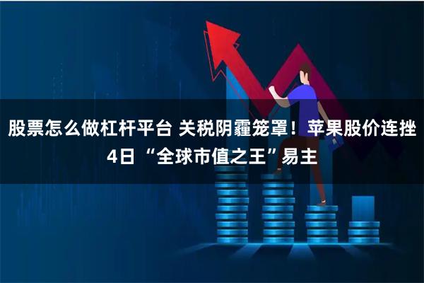股票怎么做杠杆平台 关税阴霾笼罩！苹果股价连挫4日 “全球市值之王”易主