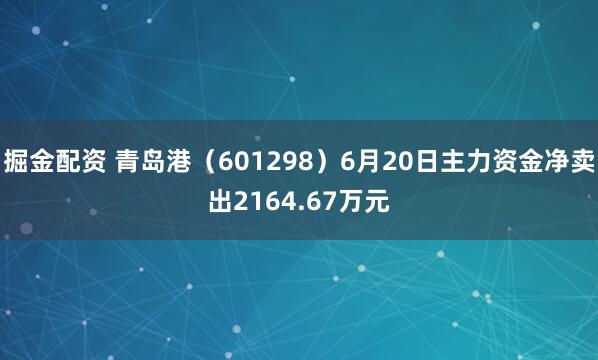 掘金配资 青岛港（601298）6月20日主力资金净卖出2164.67万元