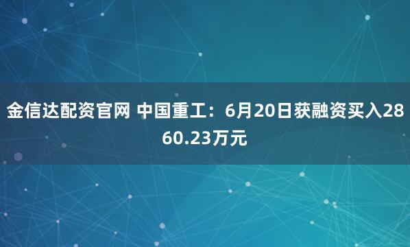 金信达配资官网 中国重工：6月20日获融资买入2860.23万元