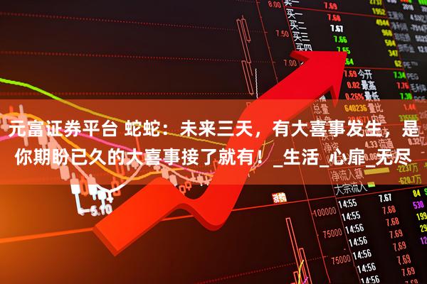 元富证券平台 蛇蛇：未来三天，有大喜事发生，是你期盼已久的大喜事接了就有！_生活_心扉_无尽