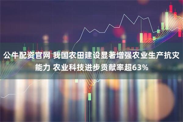 公牛配资官网 我国农田建设显著增强农业生产抗灾能力 农业科技进步贡献率超63%