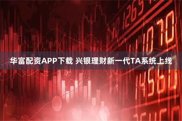 华富配资APP下载 兴银理财新一代TA系统上线