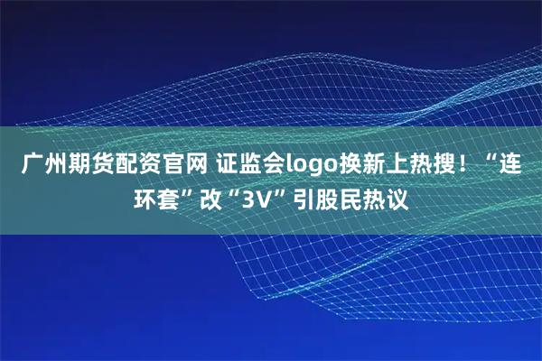 广州期货配资官网 证监会logo换新上热搜！“连环套”改“3V”引股民热议
