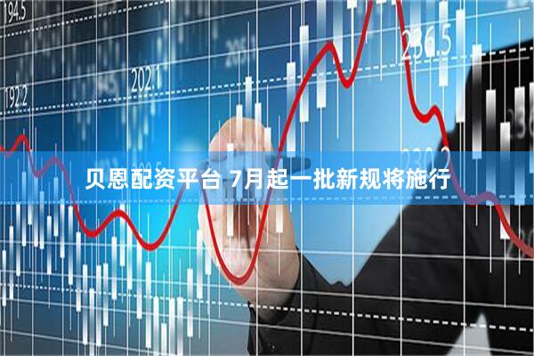贝恩配资平台 7月起一批新规将施行