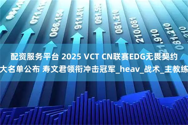 配资服务平台 2025 VCT CN联赛EDG无畏契约大名单公布 寿文君领衔冲击冠军_heav_战术_主教练