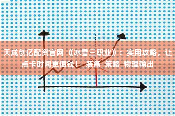 天成创亿配资官网 《冰雪三职业》：实用攻略，让点卡时间更值钱！_装备_策略_物理输出