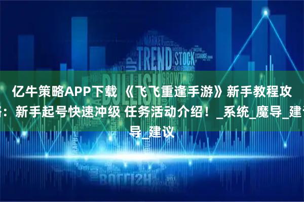 亿牛策略APP下载 《飞飞重逢手游》新手教程攻略：新手起号快速冲级 任务活动介绍！_系统_魔导_建议