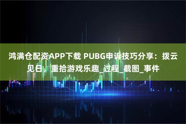鸿满仓配资APP下载 PUBG申诉技巧分享：拨云见日，重拾游戏乐趣_过程_截图_事件