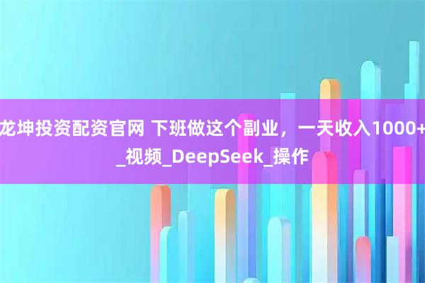 龙坤投资配资官网 下班做这个副业，一天收入1000+_视频_DeepSeek_操作
