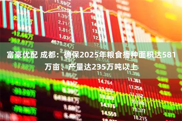 富豪优配 成都：确保2025年粮食播种面积达581万亩、产量达235万吨以上