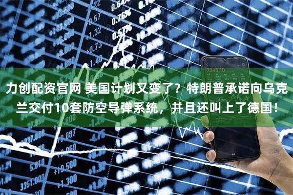 力创配资官网 美国计划又变了？特朗普承诺向乌克兰交付10套防空导弹系统，并且还叫上了德国！