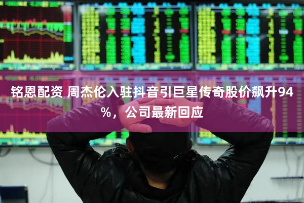 铭恩配资 周杰伦入驻抖音引巨星传奇股价飙升94%，公司最新回应