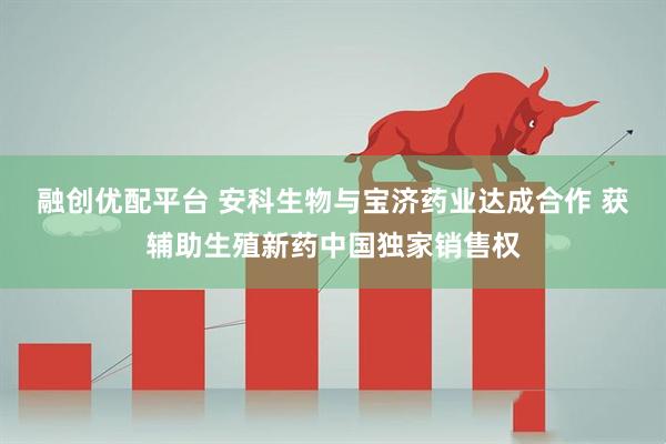 融创优配平台 安科生物与宝济药业达成合作 获辅助生殖新药中国独家销售权