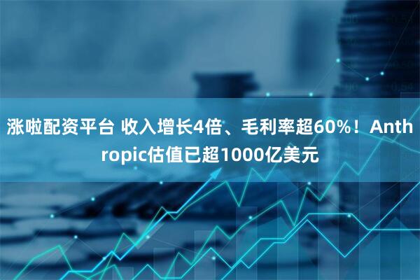 涨啦配资平台 收入增长4倍、毛利率超60%！Anthropic估值已超1000亿美元