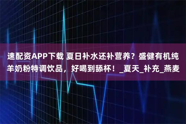 速配资APP下载 夏日补水还补营养？盛健有机纯羊奶粉特调饮品，好喝到舔杯！_夏天_补充_燕麦