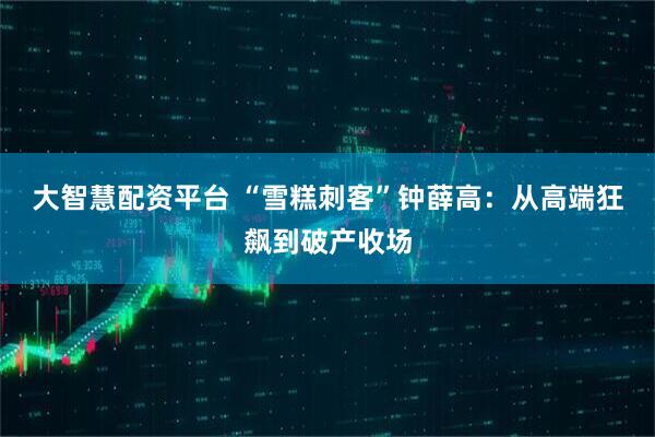大智慧配资平台 “雪糕刺客”钟薛高：从高端狂飙到破产收场