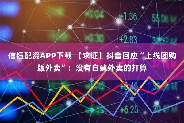信钰配资APP下载 【求证】抖音回应“上线团购版外卖”：没有自建外卖的打算