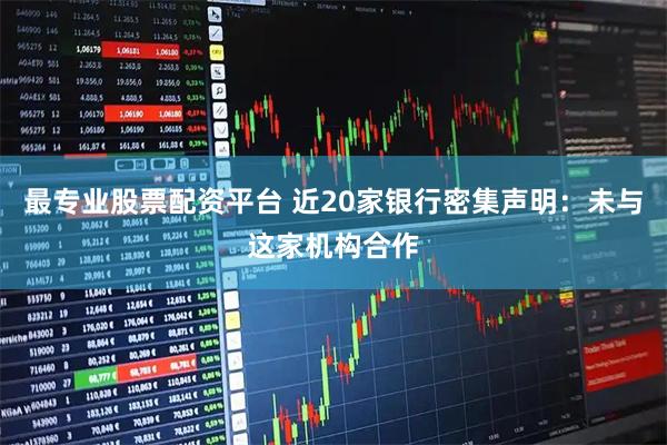 最专业股票配资平台 近20家银行密集声明：未与这家机构合作