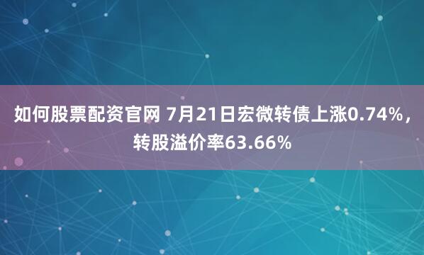 如何股票配资官网 7月21日宏微转债上涨0.74%，转股溢价率63.66%
