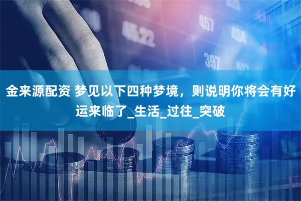 金来源配资 梦见以下四种梦境，则说明你将会有好运来临了_生活_过往_突破