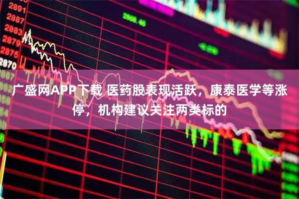 广盛网APP下载 医药股表现活跃，康泰医学等涨停，机构建议关注两类标的