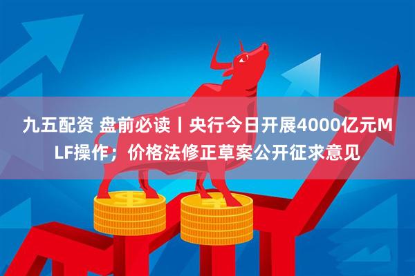 九五配资 盘前必读丨央行今日开展4000亿元MLF操作；价格法修正草案公开征求意见