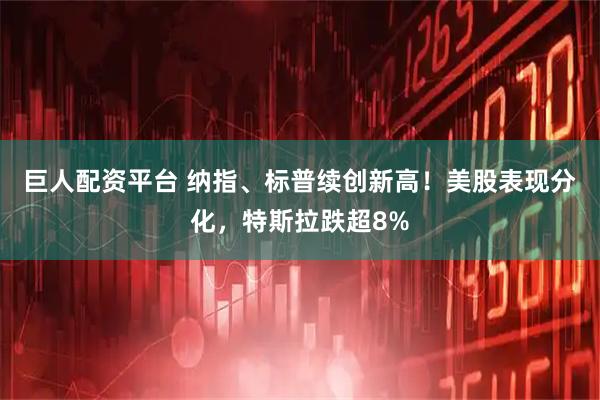 巨人配资平台 纳指、标普续创新高！美股表现分化，特斯拉跌超8%