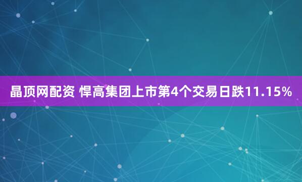 晶顶网配资 悍高集团上市第4个交易日跌11.15%