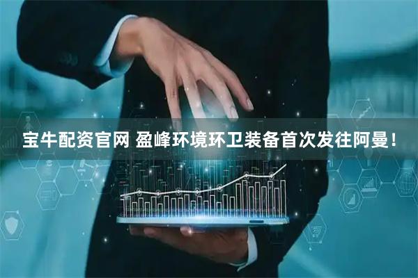 宝牛配资官网 盈峰环境环卫装备首次发往阿曼！