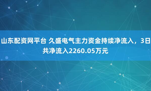 山东配资网平台 久盛电气主力资金持续净流入，3日共净流入2260.05万元