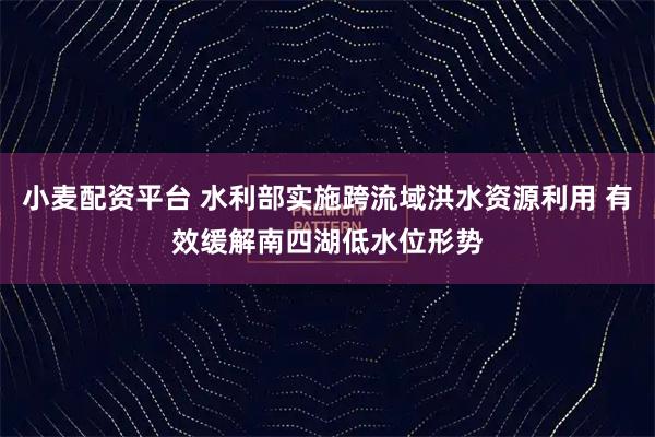 小麦配资平台 水利部实施跨流域洪水资源利用 有效缓解南四湖低水位形势