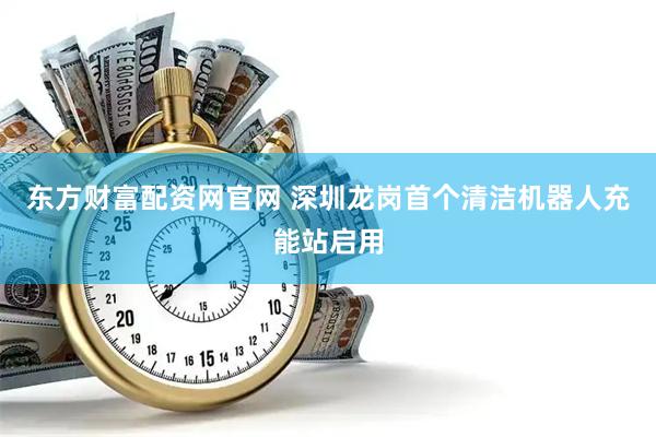 东方财富配资网官网 深圳龙岗首个清洁机器人充能站启用