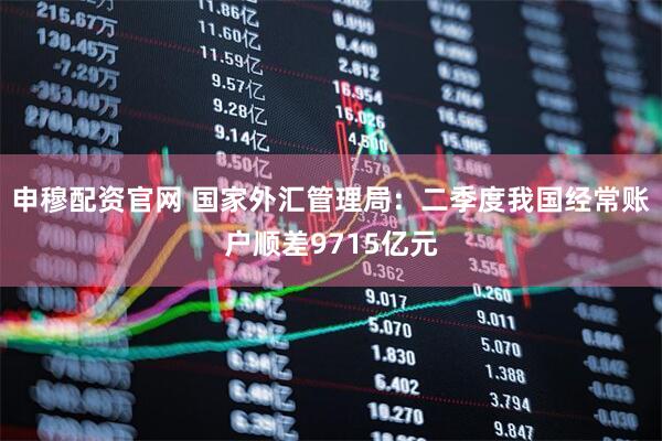 申穆配资官网 国家外汇管理局：二季度我国经常账户顺差9715亿元