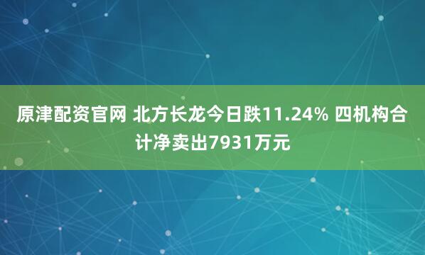 原津配资官网 北方长龙今日跌11.24% 四机构合计净卖出7931万元