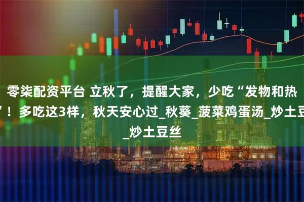 零柒配资平台 立秋了，提醒大家，少吃“发物和热菜”！多吃这3样，秋天安心过_秋葵_菠菜鸡蛋汤_炒土豆丝
