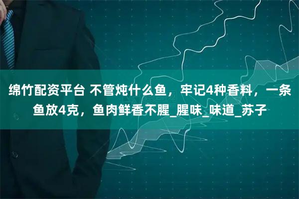 绵竹配资平台 不管炖什么鱼，牢记4种香料，一条鱼放4克，鱼肉鲜香不腥_腥味_味道_苏子