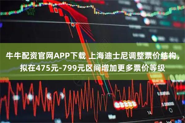 牛牛配资官网APP下载 上海迪士尼调整票价结构，拟在475元-799元区间增加更多票价等级