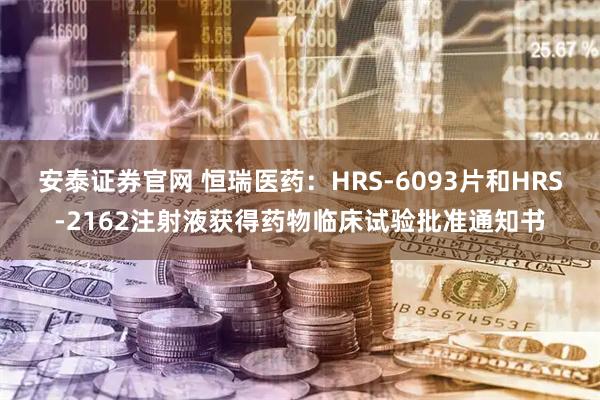 安泰证券官网 恒瑞医药：HRS-6093片和HRS-2162注射液获得药物临床试验批准通知书