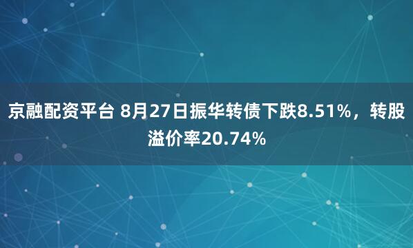京融配资平台 8月27日振华转债下跌8.51%，转股溢价率20.74%