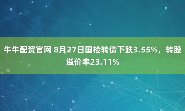 牛牛配资官网 8月27日国检转债下跌3.55%，转股溢价率23.11%