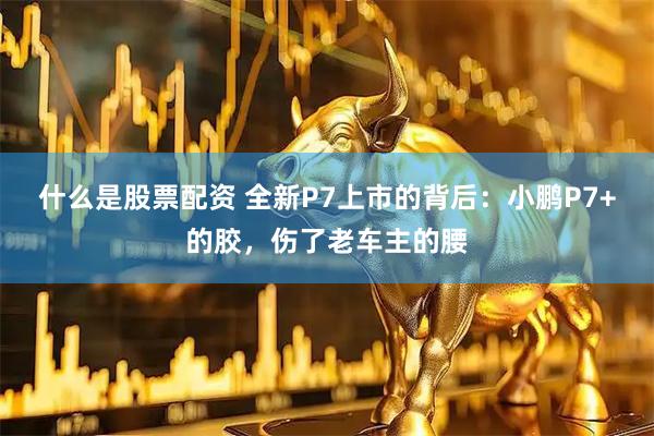 什么是股票配资 全新P7上市的背后：小鹏P7+的胶，伤了老车主的腰