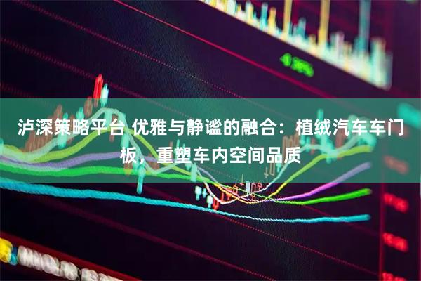 泸深策略平台 优雅与静谧的融合：植绒汽车车门板，重塑车内空间品质