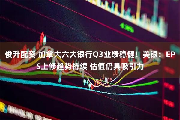 俊升配资 加拿大六大银行Q3业绩稳健！美银：EPS上修趋势持续 估值仍具吸引力