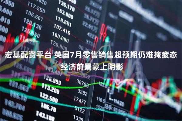 宏基配资平台 英国7月零售销售超预期仍难掩疲态 经济前景蒙上阴影
