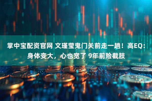掌中宝配资官网 文瑾莹鬼门关前走一趟！高EQ：身体变大，心也宽了 9年前险截肢