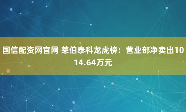 国信配资网官网 莱伯泰科龙虎榜：营业部净卖出1014.64万元